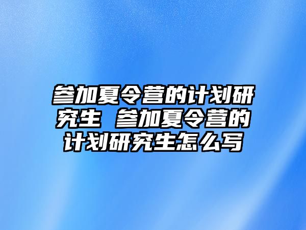 参加夏令营的计划研究生 参加夏令营的计划研究生怎么写