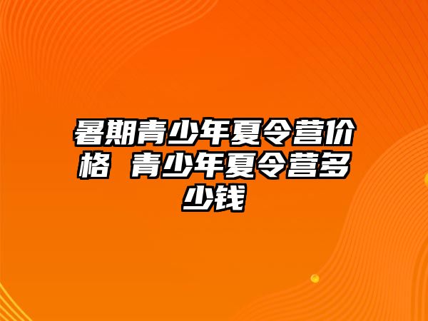 暑期青少年夏令营价格 青少年夏令营多少钱