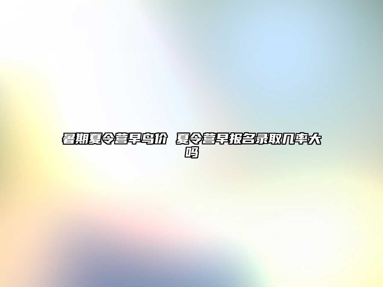 暑期夏令营早鸟价 夏令营早报名录取几率大吗