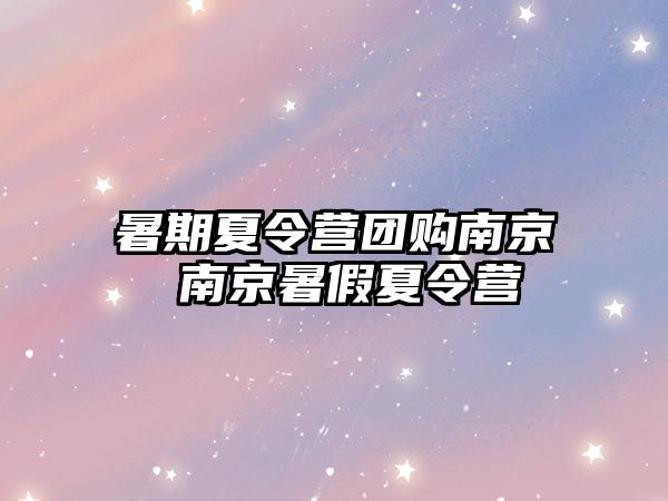 暑期夏令营团购南京 南京暑假夏令营