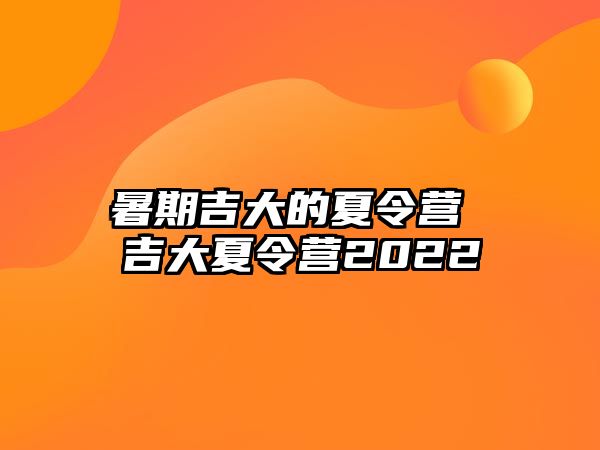 暑期吉大的夏令营 吉大夏令营2022