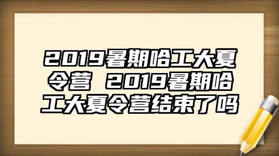 2019暑期哈工大夏令营 2019暑期哈工大夏令营结束了吗