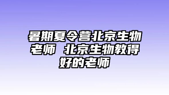 暑期夏令营北京生物老师 北京生物教得好的老师