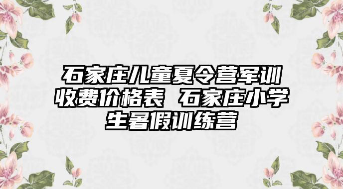 石家庄儿童夏令营军训收费价格表 石家庄小学生暑假训练营