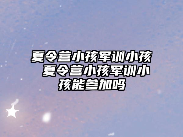 夏令营小孩军训小孩 夏令营小孩军训小孩能参加吗