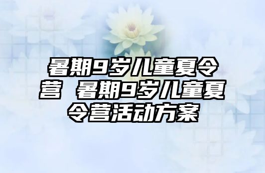 暑期9岁儿童夏令营 暑期9岁儿童夏令营活动方案