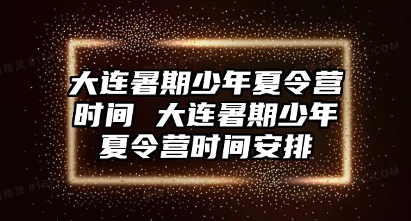 大连暑期少年夏令营时间 大连暑期少年夏令营时间安排