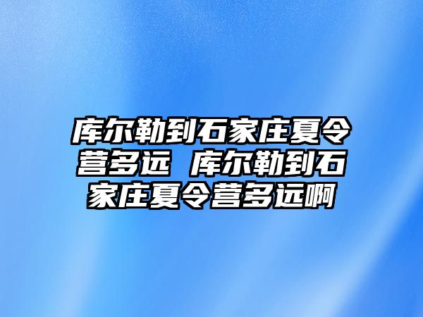 库尔勒到石家庄夏令营多远 库尔勒到石家庄夏令营多远啊