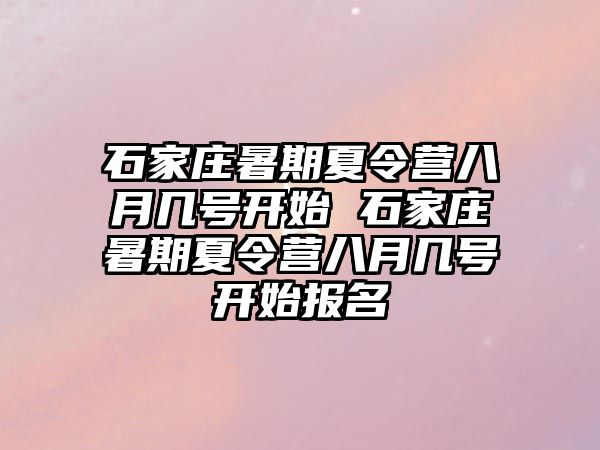 石家庄暑期夏令营八月几号开始 石家庄暑期夏令营八月几号开始报名