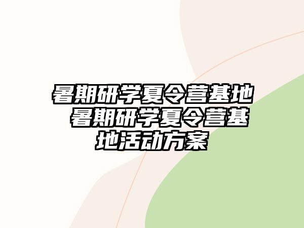 暑期研学夏令营基地 暑期研学夏令营基地活动方案