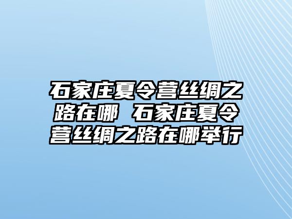 石家庄夏令营丝绸之路在哪 石家庄夏令营丝绸之路在哪举行