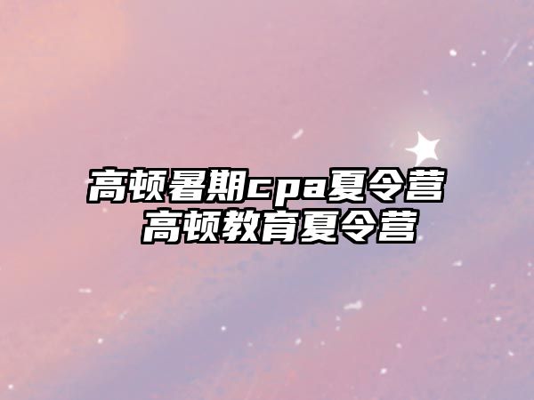 高顿暑期cpa夏令营 高顿教育夏令营