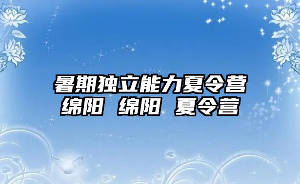 暑期独立能力夏令营绵阳 绵阳 夏令营