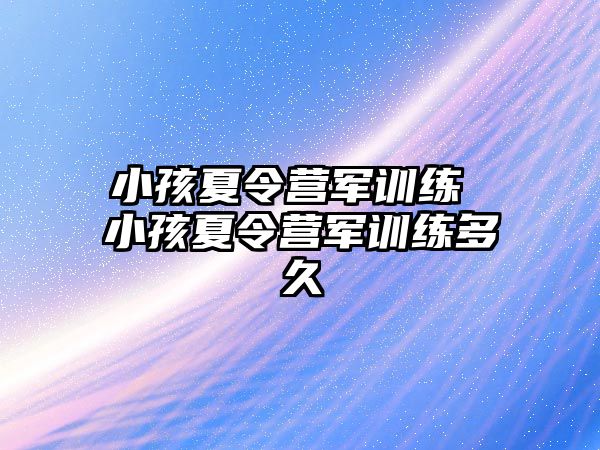 小孩夏令营军训练 小孩夏令营军训练多久