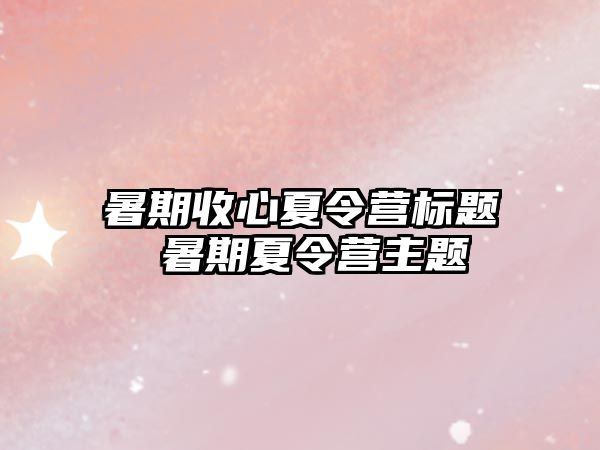 暑期收心夏令营标题 暑期夏令营主题