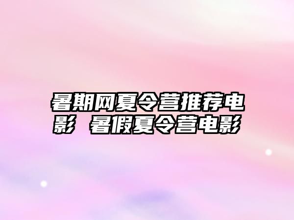 暑期网夏令营推荐电影 暑假夏令营电影