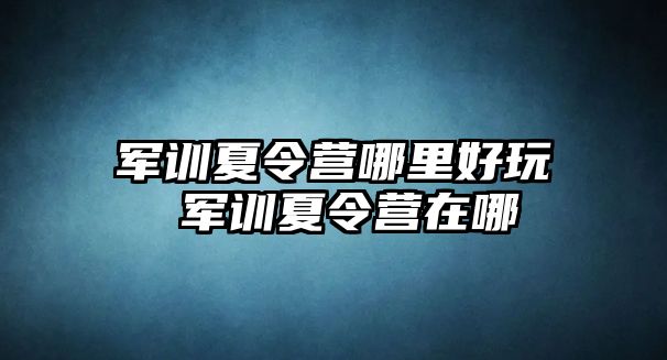 军训夏令营哪里好玩 军训夏令营在哪