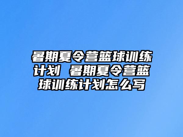 暑期夏令营篮球训练计划 暑期夏令营篮球训练计划怎么写