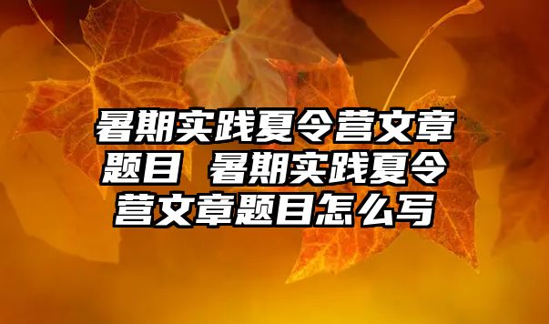 暑期实践夏令营文章题目 暑期实践夏令营文章题目怎么写