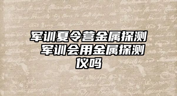 军训夏令营金属探测 军训会用金属探测仪吗