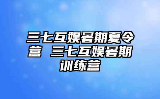 三七互娱暑期夏令营 三七互娱暑期训练营