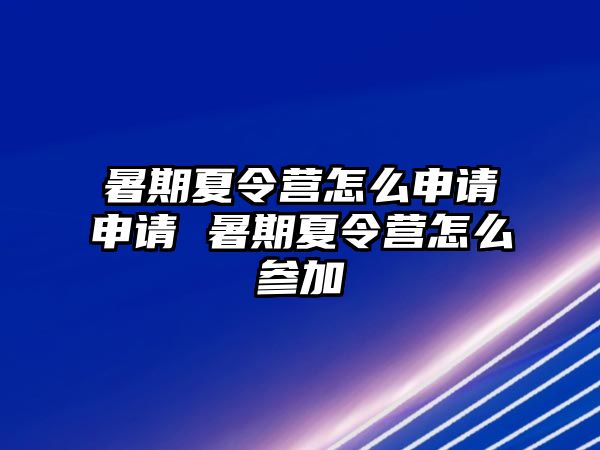 暑期夏令营怎么申请申请 暑期夏令营怎么参加