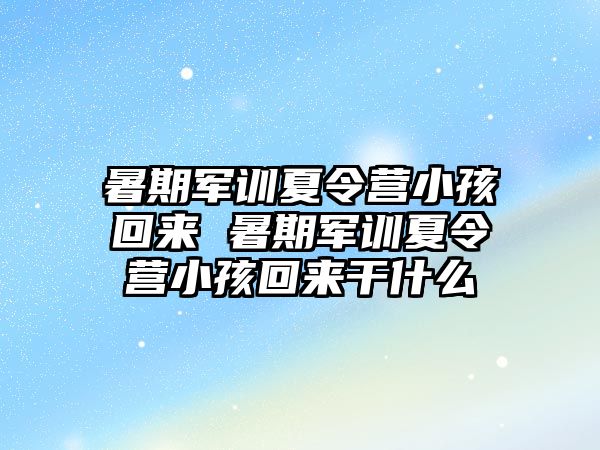 暑期军训夏令营小孩回来 暑期军训夏令营小孩回来干什么