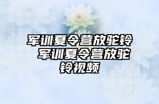 军训夏令营放驼铃 军训夏令营放驼铃视频