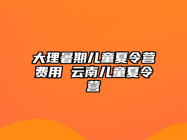 大理暑期儿童夏令营费用 云南儿童夏令营