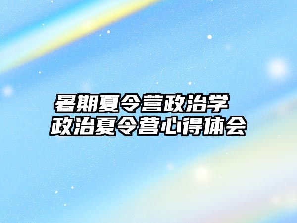 暑期夏令营政治学 政治夏令营心得体会