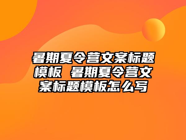 暑期夏令营文案标题模板 暑期夏令营文案标题模板怎么写