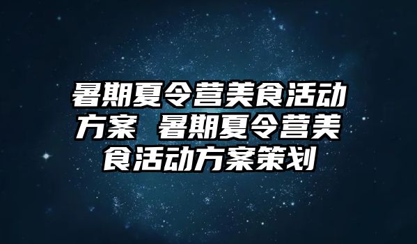 暑期夏令营美食活动方案 暑期夏令营美食活动方案策划