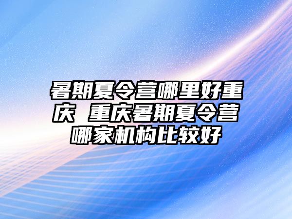 暑期夏令营哪里好重庆 重庆暑期夏令营哪家机构比较好