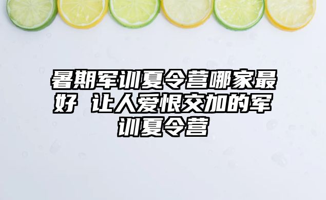 暑期军训夏令营哪家最好 让人爱恨交加的军训夏令营