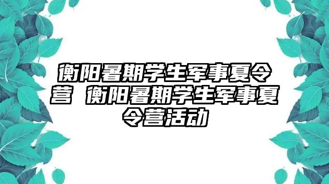 衡阳暑期学生军事夏令营 衡阳暑期学生军事夏令营活动