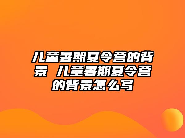 儿童暑期夏令营的背景 儿童暑期夏令营的背景怎么写