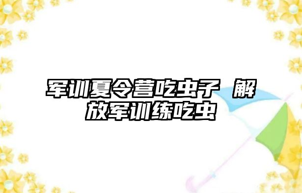 军训夏令营吃虫子 解放军训练吃虫