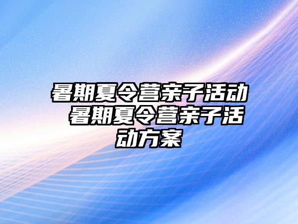 暑期夏令营亲子活动 暑期夏令营亲子活动方案