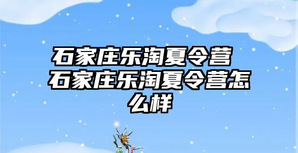 石家庄乐淘夏令营 石家庄乐淘夏令营怎么样