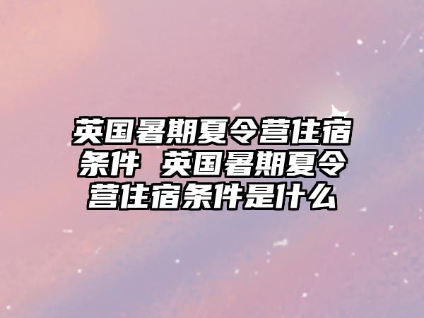 英国暑期夏令营住宿条件 英国暑期夏令营住宿条件是什么