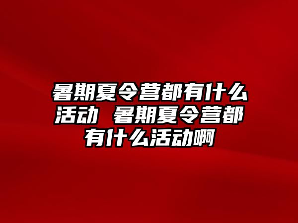 暑期夏令营都有什么活动 暑期夏令营都有什么活动啊