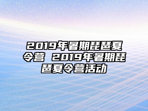 2019年暑期琵琶夏令营 2019年暑期琵琶夏令营活动