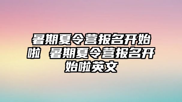 暑期夏令营报名开始啦 暑期夏令营报名开始啦英文