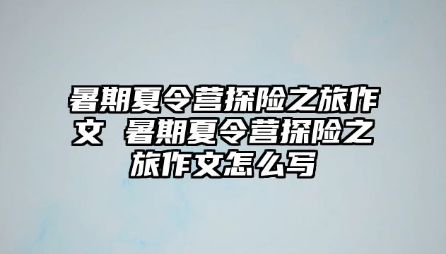 暑期夏令营探险之旅作文 暑期夏令营探险之旅作文怎么写