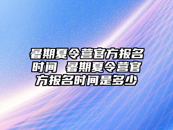 暑期夏令营官方报名时间 暑期夏令营官方报名时间是多少