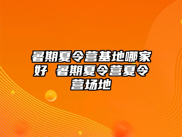 暑期夏令营基地哪家好 暑期夏令营夏令营场地